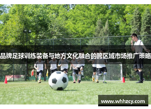 品牌足球训练装备与地方文化融合的跨区域市场推广策略